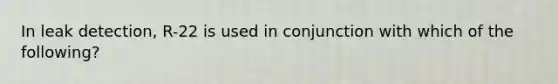 In leak detection, R-22 is used in conjunction with which of the following?