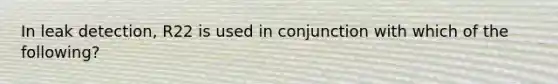 In leak detection, R22 is used in conjunction with which of the following?