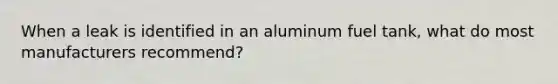 When a leak is identified in an aluminum fuel tank, what do most manufacturers recommend?