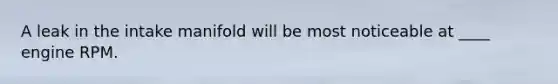 A leak in the intake manifold will be most noticeable at ____ engine RPM.