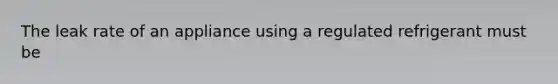 The leak rate of an appliance using a regulated refrigerant must be