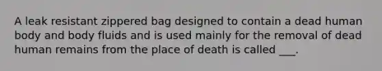 A leak resistant zippered bag designed to contain a dead human body and body fluids and is used mainly for the removal of dead human remains from the place of death is called ___.