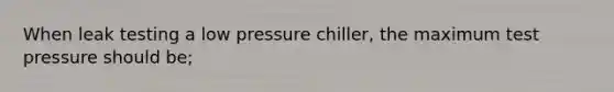 When leak testing a low pressure chiller, the maximum test pressure should be;