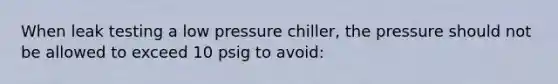 When leak testing a low pressure chiller, the pressure should not be allowed to exceed 10 psig to avoid: