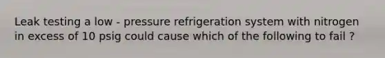 Leak testing a low - pressure refrigeration system with nitrogen in excess of 10 psig could cause which of the following to fail ?