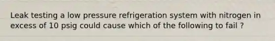 Leak testing a low pressure refrigeration system with nitrogen in excess of 10 psig could cause which of the following to fail ?