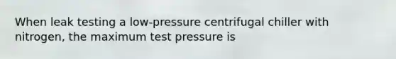 When leak testing a low-pressure centrifugal chiller with nitrogen, the maximum test pressure is