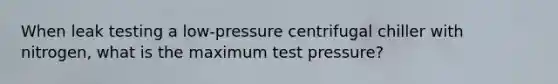 When leak testing a low-pressure centrifugal chiller with nitrogen, what is the maximum test pressure?