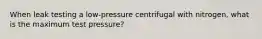 When leak testing a low-pressure centrifugal with nitrogen, what is the maximum test pressure?