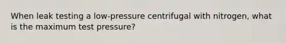 When leak testing a low-pressure centrifugal with nitrogen, what is the maximum test pressure?