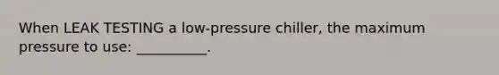 When LEAK TESTING a low-pressure chiller, the maximum pressure to use: __________.