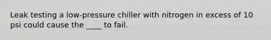 Leak testing a low-pressure chiller with nitrogen in excess of 10 psi could cause the ____ to fail.