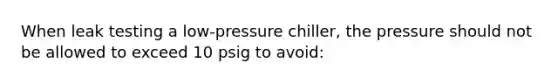 When leak testing a low-pressure chiller, the pressure should not be allowed to exceed 10 psig to avoid: