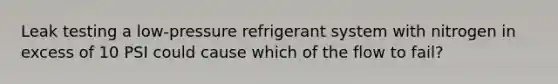 Leak testing a low-pressure refrigerant system with nitrogen in excess of 10 PSI could cause which of the flow to fail?