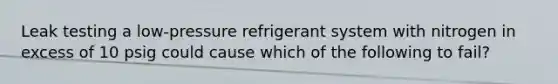 Leak testing a low-pressure refrigerant system with nitrogen in excess of 10 psig could cause which of the following to fail?