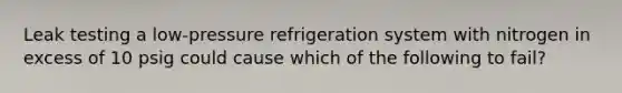 Leak testing a low-pressure refrigeration system with nitrogen in excess of 10 psig could cause which of the following to fail?