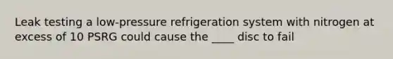 Leak testing a low-pressure refrigeration system with nitrogen at excess of 10 PSRG could cause the ____ disc to fail