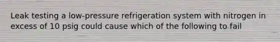 Leak testing a low-pressure refrigeration system with nitrogen in excess of 10 psig could cause which of the following to fail