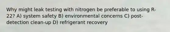 Why might leak testing with nitrogen be preferable to using R-22? A) system safety B) environmental concerns C) post-detection clean-up D) refrigerant recovery