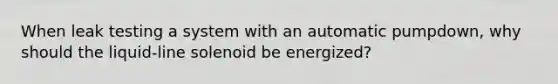 When leak testing a system with an automatic pumpdown, why should the liquid-line solenoid be energized?