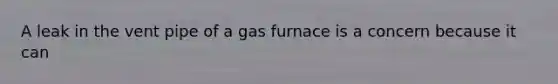 A leak in the vent pipe of a gas furnace is a concern because it can