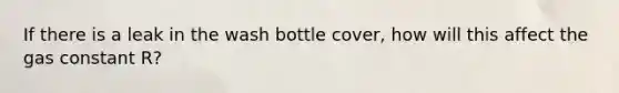 If there is a leak in the wash bottle cover, how will this affect the gas constant R?