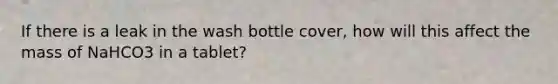 If there is a leak in the wash bottle cover, how will this affect the mass of NaHCO3 in a tablet?