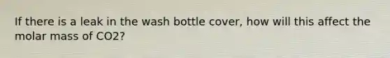 If there is a leak in the wash bottle cover, how will this affect the molar mass of CO2?