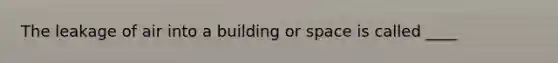 The leakage of air into a building or space is called ____