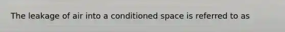 The leakage of air into a conditioned space is referred to as