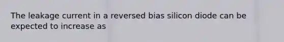 The leakage current in a reversed bias silicon diode can be expected to increase as