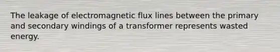 The leakage of electromagnetic flux lines between the primary and secondary windings of a transformer represents wasted energy.