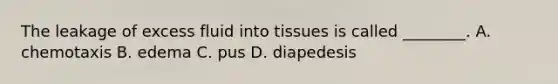 The leakage of excess fluid into tissues is called ________. A. chemotaxis B. edema C. pus D. diapedesis