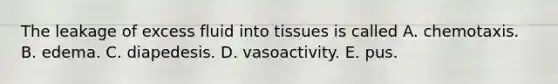 The leakage of excess fluid into tissues is called A. chemotaxis. B. edema. C. diapedesis. D. vasoactivity. E. pus.