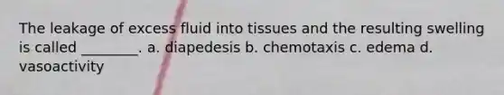 The leakage of excess fluid into tissues and the resulting swelling is called ________. a. diapedesis b. chemotaxis c. edema d. vasoactivity