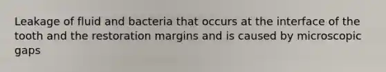 Leakage of fluid and bacteria that occurs at the interface of the tooth and the restoration margins and is caused by microscopic gaps