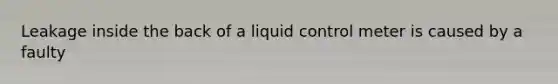 Leakage inside the back of a liquid control meter is caused by a faulty