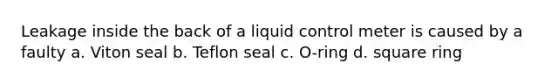 Leakage inside the back of a liquid control meter is caused by a faulty a. Viton seal b. Teflon seal c. O-ring d. square ring