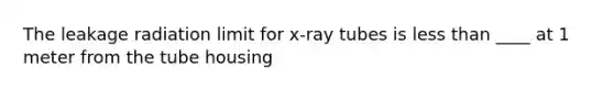 The leakage radiation limit for x-ray tubes is less than ____ at 1 meter from the tube housing