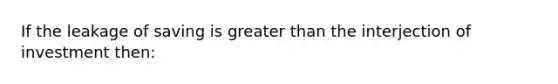 If the leakage of saving is <a href='https://www.questionai.com/knowledge/ktgHnBD4o3-greater-than' class='anchor-knowledge'>greater than</a> the interjection of investment then: