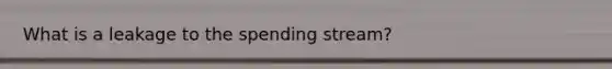 What is a leakage to the spending stream?
