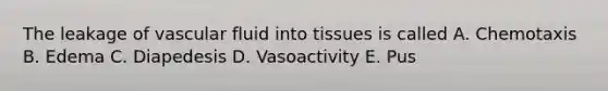 The leakage of vascular fluid into tissues is called A. Chemotaxis B. Edema C. Diapedesis D. Vasoactivity E. Pus