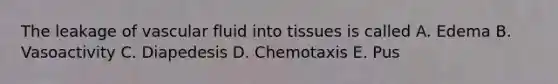 The leakage of vascular fluid into tissues is called A. Edema B. Vasoactivity C. Diapedesis D. Chemotaxis E. Pus