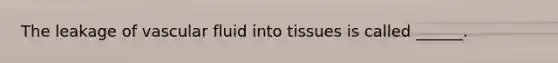 The leakage of vascular fluid into tissues is called ______.