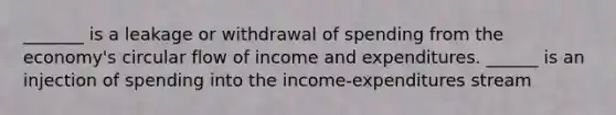 _______ is a leakage or withdrawal of spending from the economy's circular flow of income and expenditures. ______ is an injection of spending into the income-expenditures stream