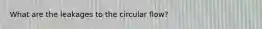 What are the leakages to the circular flow?