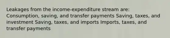 Leakages from the income-expenditure stream are: Consumption, saving, and transfer payments Saving, taxes, and investment Saving, taxes, and imports Imports, taxes, and transfer payments