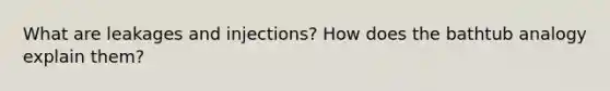 What are leakages and injections? How does the bathtub analogy explain them?