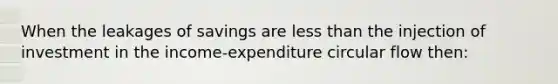 When the leakages of savings are <a href='https://www.questionai.com/knowledge/k7BtlYpAMX-less-than' class='anchor-knowledge'>less than</a> the injection of investment in the income-expenditure circular flow then: