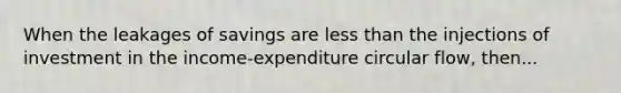 When the leakages of savings are less than the injections of investment in the income-expenditure circular flow, then...